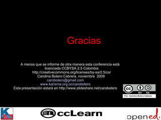 Gracias A menos que se informe de otra manera esta conferencia está  licenciada CCBYSA 2.5 Colombia http://creativecommons.org/licenses/by-sa/2.5/co/ Carolina Botero Cabrera, noviembre  2009  [email_address] www.karisma.org.co /carobotero Esta presentación estará en http://www.slideshare.net/carobotero 