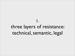 1.
three layers of resistance:
 technical, semantic, legal
 