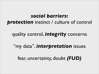social barriers:
protection instinct / culture of control

  quality control, integrity concerns

  “my data”, interpretation issues

     fear, uncertainty, doubt (FUD)
 