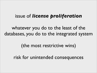 issue of license proliferation

   whatever you do to the least of the
databases, you do to the integrated system

       (the most restrictive wins)

    risk for unintended consequences
 