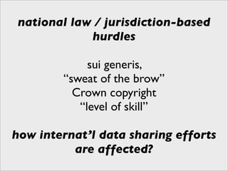national law / jurisdiction-based
            hurdles

             sui generis,
        “sweat of the brow”
          Crown copyright
           “level of skill”

how internat’l data sharing efforts
          are affected?
 