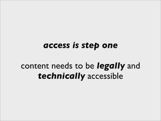 access is step one

content needs to be legally and
    technically accessible
 