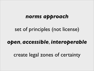 norms approach

  set of principles (not license)

open, accessible, interoperable

  create legal zones of certainty
 
