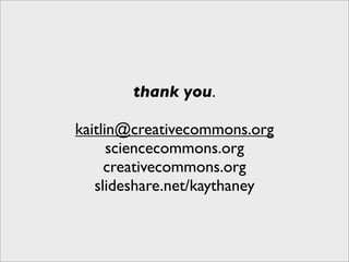 thank you.

kaitlin@creativecommons.org
      sciencecommons.org
     creativecommons.org
   slideshare.net/kaythaney
 