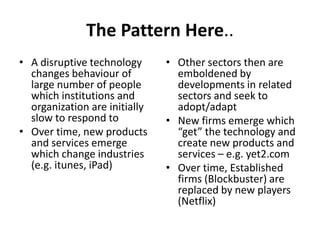 The Pattern Here.. <br />A disruptive technology changes behaviour of large number of people which institutions and organi...