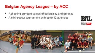 • Reflecting our core values of collegiality and fair-play
• A mini-soccer tournament with up to 12 agencies
Belgian Agency League – by ACC
 