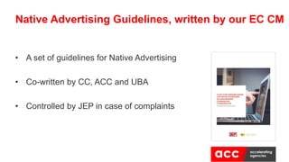 • A set of guidelines for Native Advertising
• Co-written by CC, ACC and UBA
• Controlled by JEP in case of complaints
Native Advertising Guidelines, written by our EC CM
 
