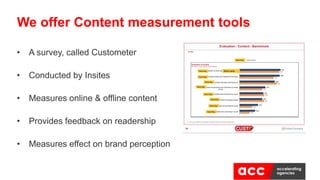 • A survey, called Custometer
• Conducted by Insites
• Measures online & offline content
• Provides feedback on readership
• Measures effect on brand perception
We offer Content measurement tools
 