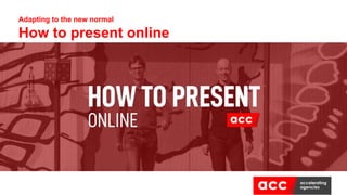 Adapting to the new normal
How to present online
 