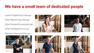 We have a small team of dedicated people
Laurien Engels/Project Manager
Robin Mosch/Project Manager
Victor Buisseret/Sustainability Mgr
Johan Vandepoel/General Mgr
Stéphanie Vazquez/Office Mgr
 