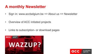 • Sign in: www.accbelgium.be => About us => Newsletter
• Overview of ACC initiated projects
• Links to subscription- or download pages
A monthly Newsletter
 