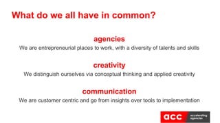agencies
We are entrepreneurial places to work, with a diversity of talents and skills
creativity
We distinguish ourselves via conceptual thinking and applied creativity
communication
We are customer centric and go from insights over tools to implementation
What do we all have in common?
 