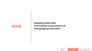 HOW
Why How Best practices
PRODUCTION TOOL
Full carbon assessment of
campaign production
 