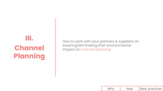 How to work with your partners & suppliers on
lowering/eliminating their environmental
impact on channel planning
III.
Channel
Planning
Why How Best practices
 