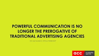 POWERFUL COMMUNICATION IS NO
LONGER THE PREROGATIVE OF
TRADITIONAL ADVERTISING AGENCIES
ACC was founded in 1976 as ‘KRAB/CACP’
 