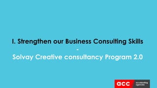I. Strengthen our Business Consulting Skills
-
Solvay Creative consultancy Program 2.0
 