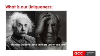 What is our Uniqueness:
Having creatives and thinkers under one roof
 
