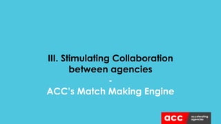 III. Stimulating Collaboration
between agencies
-
ACC’s Match Making Engine
 