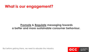Promote & Regulate messaging towards
a better and more sustainable consumer behaviour.
What is our engagement?
But before getting there, we need to educate the industry
 
