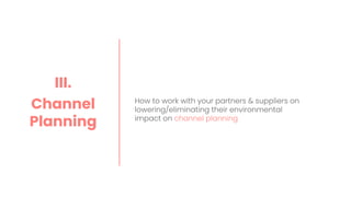 How to work with your partners & suppliers on
lowering/eliminating their environmental
impact on channel planning
III.
Channel
Planning
 