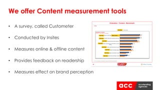 • A survey, called Custometer
• Conducted by Insites
• Measures online & offline content
• Provides feedback on readership
• Measures effect on brand perception
We offer Content measurement tools
 