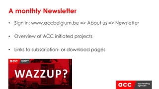 • Sign in: www.accbelgium.be => About us => Newsletter
• Overview of ACC initiated projects
• Links to subscription- or download pages
A monthly Newsletter
 