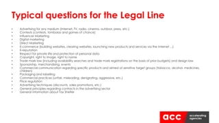 • Advertising for any medium (Internet, TV, radio, cinema, outdoor, press, etc.)
• Contests (contests, tombolas and games of chance)
• Influencer Marketing
• Digital marketing
• Direct Marketing
• E-commerce (building websites, clearing websites, launching new products and services via the Internet ...)
• E-reputation
• Respect for private life and protection of personal data
• Copyright, right to image, right to name
• Trade mark law (including availability searches and trade mark registrations on the basis of prior budgets) and design law
• Sponsorship, merchandising, events
• Commercial communication regarding specific products and aimed at sensitive target groups (tobacco, alcohol, medicines,
children)
• Packaging and labelling
• Commercial practices (unfair, misleading, denigrating, aggressive, etc.)
• Price regulation
• Advertising techniques (discounts, sales promotions, etc.)
• General principles regarding contracts in the advertising sector
• General information about Tax Shelter
Typical questions for the Legal Line
 