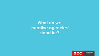 What do we
‘creative agencies’
stand for?
 