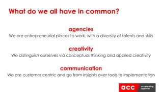 agencies
We are entrepreneurial places to work, with a diversity of talents and skills
creativity
We distinguish ourselves via conceptual thinking and applied creativity
communication
We are customer centric and go from insights over tools to implementation
What do we all have in common?
 
