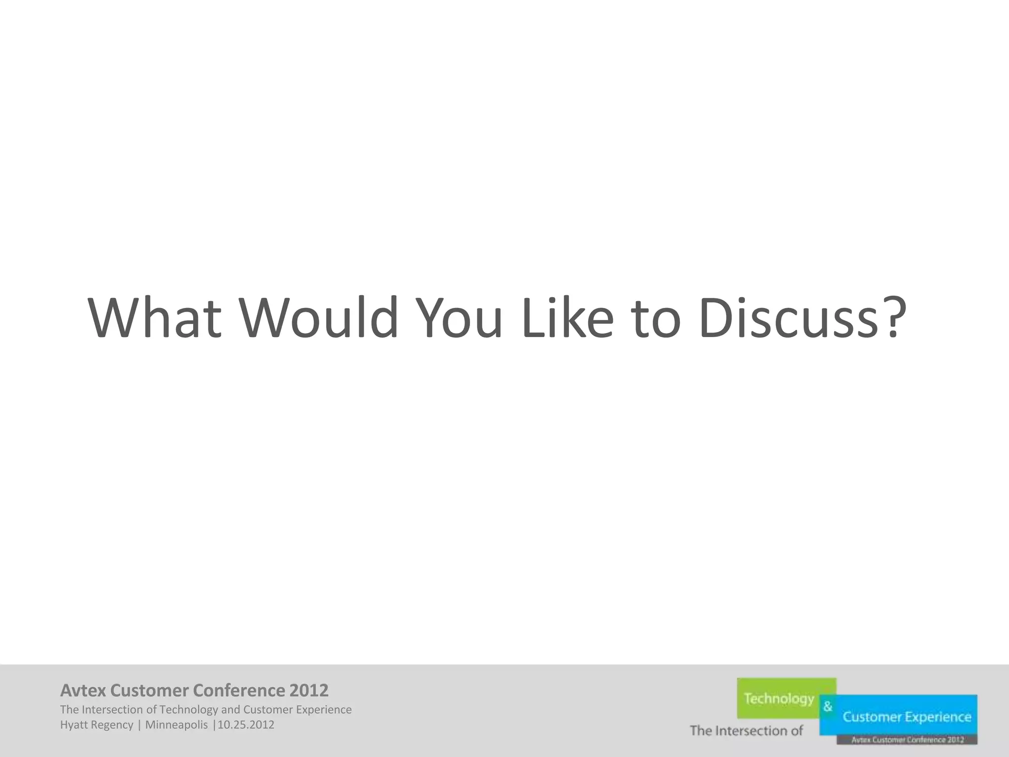 What Would You Like to Discuss?




Avtex Customer Conference 2012
The Intersection of Technology and Customer Experience
Hyatt Regency | Minneapolis |10.25.2012
 