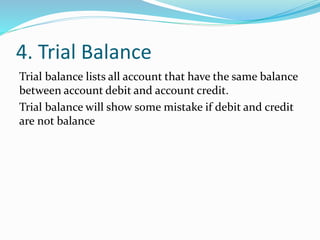 4. Trial Balance
Trial balance lists all account that have the same balance
between account debit and account credit.
Trial balance will show some mistake if debit and credit
are not balance
 