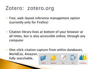 Free, web-based reference management option (currently only for Firefox) Citation library lives at bottom of your browser at all times, but is also accessible online, through any computer One-click citation capture from within databases, WorldCat, Amazon, YouTube.  Anything captured is fully searchable.  