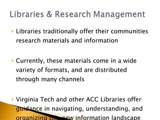 Libraries traditionally offer their communities research materials and information Currently, these materials come in a wide variety of formats, and are distributed through many channels Virginia Tech and other ACC Libraries offer guidance in navigating, understanding, and organizing this new information landscape 