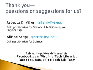 Rebecca K. Miller,  [email_address]   College Librarian for Science, Life Sciences, and  Engineering Allison Scripa,  [email_address]   College Librarian for Science Relevant updates delivered via: Facebook.com/Virginia Tech Libraries Facebook.com/VT SciTech Lib Team 