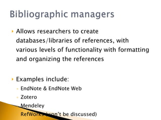 Allows researchers to create databases/libraries of references, with various levels of functionality with formatting and organizing the references Examples include: EndNote & EndNote Web Zotero Mendeley RefWorks (won’t be discussed) 