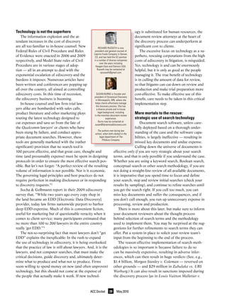 Technology is not the superhero                                                             ogy is substituted for human resources, the
    The information explosion and the at-                                                   document review attorneys at the heart of
tendant increases in the cost of discovery                                                  the discovery process can underperform at
are all too familiar to in-house counsel. New               RichaRd Russeth is vice
                                                                                            significant cost to clients.
Federal Rules of Civil Procedure and Rules             president and general counsel of         The excessive focus on technology as a su-
                                                      Leprino Foods company in denver,
of Evidence were enacted in 2006 and 2009              cO, and has held the Gc position     perhero, rescuing corporations from the high
respectively, and Model State rules of Civil          in a number of diverse companies      costs of ediscovery in litigation, is misguided.
                                                             over the years including
Procedure are in various stages of adop-                haagen-dazs and danisco usa.        Yes, technology is and can be enormously
tion — all in an attempt to deal with the                 Russeth may be contacted at       helpful, but it is only as good as the people
                                                              rqrusseth@gmail.com.
exponential escalation of ediscovery and the                                                managing it. The true benefit of technology
burdens it imposes. Numerous articles have                                                  is in culling the amount of data for review,
been written and conferences are popping up                                                 so that litigants can cut down on review and
all over the country, all aimed at controlling                                              production and make trial preparation more
ediscovery costs. In this time of recession,             susan BuRns is founder and         cost-effective. To make effective use of this
                                                      president of dynamical discovery
the ediscovery business is booming.                     in Minneapolis, Mn, where she       benefit, care needs to be taken in this critical
    In-house counsel and law firm trial law-            helps clients effectively manage    implementation step.
                                                         the discovery process. she has
yers alike are bombarded with sales calls,               a diverse private and in-house
product literature and other marketing ploys               legal background, including
                                                       in-the-trenches document review
                                                                                            Mere mortals to the rescue:
touting the latest technology designed to                            experience.            strategic use of search technology
                                                            Burns may be contacted at
cut expenses and save us from the fate of              susan@dynamicaldiscovery.com.
                                                                                                Document search software, unless care-
the Qualcomm lawyers or clients who have
                          1
                                                                                            fully deployed based on a thorough under-
                                                           The authors met during law
been stung by failure, and conduct appro-               school, when both clerked in the    standing of the case and the software capa-
priate document searches. However, these                     legal department of The        bilities, is largely ineffective — resulting in
                                                                Pillsbury Company.
tools are generally marketed with the (rather                                               missed key documents and undue expense.
significant) provision that no search tool is                                               Culling down the universe of documents is
100 percent effective, and that great care, thought and                      effective only if you are very strategic about your search
time (and presumably expense) must be spent in designing                     terms, and that is only possible if you understand the case.
protocols in order to ensure the most effective search pos-                  Whether you are using a keyword search, Boolean search,
sible. But let’s not forget: “A perfect review of the resulting              conceptual search or other search methodology, if you are
volume of information is not possible. Nor is it economic.                   not doing a straight-line review of all available documents,
The governing legal principles and best practices do not                     it is imperative that you spend time to focus and define
require perfection in making disclosures or in responding                    your search, stop and review initial searches (check your
to discovery requests.”2                                                     results by sampling), and continue to refine searches until
    Socha & Gelbmann report in their 2009 ediscovery                         you get the search right. If you cull too much, you can
survey that, “While two years ago every copy shop in                         miss key documents and suffer the consequences, and if
the land became an EDD [Electronic Data Discovery]                           you don’t cull enough, you run up unnecessary expense in
provider, today law firms nationwide purport to harbor                       processing, review and production.
deep EDD expertise. Much of this is convenient fiction,                          There is more about this later, but make sure to inform
useful for marketing but of questionable veracity when it                    your document reviewers about the thought process
comes to client service; many participants estimated that                    behind selection of search terms and the methodology
no more than 100 to 200 lawyers in the entire country                        used to implement them. You may be surprised at the sug-
really ‘get EDD.’”3                                                          gestions for further refinements to search terms they can
    The not-so-surprising fact that most lawyers don’t “get                  offer. Put a system in place to solicit your review team’s
EDD” explains the inexplicable: In the rush to expand                        input from the beginning to the end of the process.
the use of technology in ediscovery, it is being overlooked                      The reason effective implementation of search meth-
that the practice of law is still about lawyers. And, it is the              odologies is so important is because failure to do so
lawyers, and not computer searches, that must make the                       can be massively expensive, resulting in adverse infer-
critical decisions, guide discovery and, ultimately deter-                   ences, which can then result in huge verdicts (See, e.g.,
mine what to produce and what not to produce. Firms                          $1.4 billion, Morgan Stanley v. Coleman — reversed on
seem willing to spend money on new (and often unproven)                      other grounds — and $29 million in Zubulake vs. UBS
technology, but this should not come at the expense of                       Warburg.) It can also result in sanctions imposed during
the people that actually make it work. If new technol-                       the discovery process [as in Louis Vuitton Malletier v.



                                                      ACC Docket     20   May 2010
 