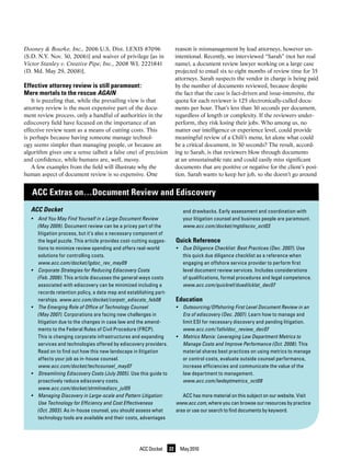 Dooney & Bourke, Inc., 2006 U.S. Dist. LEXIS 87096                       reason is mismanagement by lead attorneys, however un-
(S.D. N.Y. Nov. 30, 2006)] and waiver of privilege [as in                intentional. Recently, we interviewed “Sarah” (not her real
Victor Stanley v. Creative Pipe, Inc., 2008 WL 2221841                   name), a document review lawyer working on a large case
(D. Md. May 29, 2008)].                                                  projected to entail six to eight months of review time for 35
                                                                         attorneys. Sarah suspects the vendor in charge is being paid
Effective attorney review is still paramount:                            by the number of documents reviewed, because despite
Mere mortals to the rescue AGAIN                                         the fact that the case is fact-driven and issue-intensive, the
    It is puzzling that, while the prevailing view is that               quota for each reviewer is 125 electronically-culled docu-
attorney review is the most expensive part of the docu-                  ments per hour. That’s less than 30 seconds per document,
ment review process, only a handful of authorities in the                regardless of length or complexity. If the reviewers under-
ediscovery field have focused on the importance of an                    perform, they risk losing their jobs. Who among us, no
effective review team as a means of cutting costs. This                  matter our intelligence or experience level, could provide
is perhaps because having someone manage technol-                        meaningful review of a Chili’s menu, let alone what could
ogy seems simpler than managing people, or because an                    be a critical document, in 30 seconds? The result, accord-
algorithm gives one a sense (albeit a false one) of precision            ing to Sarah, is that reviewers blow through documents
and confidence, while humans are, well, messy.                           at an unsustainable rate and could easily miss significant
    A few examples from the field will illustrate why the                documents that are positive or negative for the client’s posi-
human aspect of document review is so expensive. One                     tion. Sarah wants to keep her job, so she doesn’t go around


   ACC Extras on…Document Review and Ediscovery
  ACC Docket                                                                and drawbacks. Early assessment and coordination with
  •	 And	You	May	Find	Yourself	in	a	Large	Document	Review	                  your litigation counsel and business people are paramount.
  	 (May	2009).	Document review can be a pricey part of the                 www.acc.com/docket/mgtdiscov_oct03
     litigation process, but it’s also a necessary component of
     the legal puzzle. This article provides cost-cutting sugges-        Quick Reference
     tions to minimize review spending and offers real-world             •	 Due	Diligence	Checklist:	Best	Practices	(Dec.	2007).	Use
     solutions for controlling costs.                                       this quick due diligence checklist as a reference when
     www.acc.com/docket/lgdoc_rev_may09	                                    engaging an offshore service provider to perform first
  •	 Corporate	Strategies	for	Reducing	Ediscovery	Costs	                    level document review services. Includes considerations
  	 (Feb.	2008).	This article discusses the general ways costs              of qualifications, formal procedures and legal competence.	
     associated with ediscovery can be minimized including a                www.acc.com/quickref/duedilcklst_dec07
     records retention policy, a data map and establishing part-
     nerships. www.acc.com/docket/corpstr_ediscsts_feb08	                Education
  •	 The	Emerging	Role	of	Office	of	Technology	Counsel	                  •	 Outsourcing/Offshoring	First	Level	Document	Review	in	an	
  	 (May	2007).	Corporations are facing new challenges in                   Era	of	ediscovery	(Dec.	2007). Learn how to manage and
     litigation due to the changes in case law and the amend-               limit ESI for necessary discovery and pending litigation.
     ments to the Federal Rules of Civil Procedure (FRCP).                  www.acc.com/1stlvldoc_review_dec07
     This is changing corporate infrastructures and expanding            •	 Metrics	Mania:	Leveraging	Law	Department	Metrics	to	
     services and technologies offered by ediscovery providers.             Manage	Costs	and	Improve	Performance	(Oct.	2008). This
     Read on to find out how this new landscape in litigation               material shares best practices on using metrics to manage
     affects your job as in-house counsel.                                  or control costs, evaluate outside counsel performance,
     www.acc.com/docket/techcounsel_may07	                                  increase efficiencies and communicate the value of the
  •	 Streamlining	Ediscovery	Costs	(July	2005).	Use this guide to           law department to management.	
     proactively reduce ediscovery costs.                                   www.acc.com/lwdeptmetrics_oct08	
     www.acc.com/docket/strmlinediscv_jul05
  •	 Managing	Discovery	in	Large-scale	and	Pattern	Litigation:	             ACC has more material on this subject on our website. Visit
     Use	Technology	for	Efficiency	and	Cost	Effectiveness	               www.acc.com, where you can browse our resources by practice
  	 (Oct.	2003). As in-house counsel, you should assess what             area or use our search to find documents by keyword.
     technology tools are available and their costs, advantages




                                                    ACC Docket      22     May 2010
 
