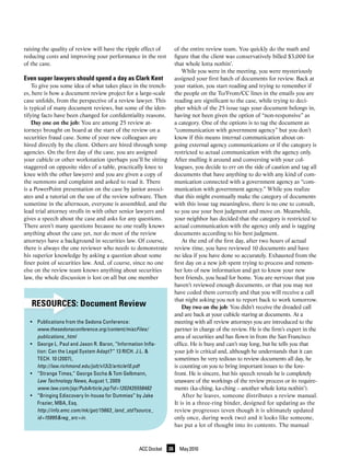 raising the quality of review will have the ripple effect of        of the entire review team. You quickly do the math and
reducing costs and improving your performance in the rest           figure that the client was conservatively billed $3,000 for
of the case.                                                        that whole lotta nothin’.
                                                                        While you were in the meeting, you were mysteriously
Even super lawyers should spend a day as Clark Kent                 assigned your first batch of documents for review. Back at
    To give you some idea of what takes place in the trench-        your station, you start reading and trying to remember if
es, here is how a document review project for a large-scale         the people on the To/From/CC lines in the emails you are
case unfolds, from the perspective of a review lawyer. This         reading are significant to the case, while trying to deci-
is typical of many document reviews, but some of the iden-          pher which of the 25 issue tags your document belongs in,
tifying facts have been changed for confidentiality reasons.        having not been given the option of “non-responsive” as
    Day one on the job: You are among 25 review at-                 a category. One of the options is to tag the document as
torneys brought on board at the start of the review on a            “communication with government agency” but you don’t
securities fraud case. Some of your new colleagues are              know if this means internal communication about on-
hired directly by the client. Others are hired through temp         going external agency communications or if the category is
agencies. On the first day of the case, you are assigned            restricted to actual communication with the agency only.
your cubicle or other workstation (perhaps you’ll be sitting        After mulling it around and conversing with your col-
staggered on opposite sides of a table, practically knee to         leagues, you decide to err on the side of caution and tag all
knee with the other lawyers) and you are given a copy of            documents that have anything to do with any kind of com-
the summons and complaint and asked to read it. There               munication connected with a government agency as “com-
is a PowerPoint presentation on the case by junior associ-          munication with government agency.” While you realize
ates and a tutorial on the use of the review software. Then         that this might eventually make the category of documents
sometime in the afternoon, everyone is assembled, and the           with this issue tag meaningless, there is no one to consult,
lead trial attorney strolls in with other senior lawyers and        so you use your best judgment and move on. Meanwhile,
gives a speech about the case and asks for any questions.           your neighbor has decided that the category is restricted to
There aren’t many questions because no one really knows             actual communication with the agency only and is tagging
anything about the case yet, nor do most of the review              documents according to his best judgment.
attorneys have a background in securities law. Of course,               At the end of the first day, after two hours of actual
there is always the one reviewer who needs to demonstrate           review time, you have reviewed 10 documents and have
his superior knowledge by asking a question about some              no idea if you have done so accurately. Exhausted from the
finer point of securities law. And, of course, since no one         first day on a new job spent trying to process and remem-
else on the review team knows anything about securities             ber lots of new information and get to know your new
law, the whole discussion is lost on all but one member             best friends, you head for home. You are nervous that you
                                                                    haven’t reviewed enough documents, or that you may not
                                                                    have coded them correctly and that you will receive a call
                                                                    that night asking you not to report back to work tomorrow.
   RESOURCES: Document Review                                           Day two on the job: You didn’t receive the dreaded call
                                                                    and are back at your cubicle staring at documents. At a
  • Publications from the Sedona Conference:                        meeting with all review attorneys you are introduced to the
    www.thesedonaconference.org/content/miscFiles/	                 partner in charge of the review. He is the firm’s expert in the
    publications_html                                               area of securities and has flown in from the San Francisco
  • George L. Paul and Jason R. Baron, “Information Infla-          office. He is busy and can’t stay long, but he tells you that
    tion: Can the Legal System Adapt?” 13 RICH. J.L. &              your job is critical and, although he understands that it can
    TECH. 10 (2007),                                                sometimes be very tedious to review documents all day, he
    http://law.richmond.edu/jolt/v13i3/article10.pdf	               is counting on you to bring important issues to the fore-
  • “Strange Times,” George Socha & Tom Gelbmann,                   front. He is sincere, but his speech reveals he is completely
    Law	Technology	News, August 1, 2009                             unaware of the workings of the review process or its require-
    www.law.com/jsp/PubArticle.jsp?id=1202435558482	                ments (ka-ching, ka-ching – another whole lotta nothin’).
  • “Bringing Ediscovery In-house for Dummies” by Jake                  After he leaves, someone distributes a review manual.
    Frazier, MBA, Esq.                                              It is in a three-ring binder, designed for updating as the
    http://info.emc.com/mk/get/15663_land_std?source_               review progresses (even though it is ultimately updated
    id=15995&reg_src=in.	                                           only once, during week two) and it looks like someone,
                                                                    has put a lot of thought into its contents. The manual



                                                  ACC Docket   26     May 2010
 