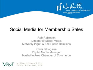 Social Media for Membership Sales Rob RobinsonDirector of Social MediaMcNeely Pigott & Fox Public Relations Chris BillingsleaDigital Media ManagerNashville Area Chamber of Commerce 