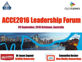 ACCE2016 Leadership Forum
Dr Jason Zagami
Griffith University
29 September, 2016 Brisbane, Australia
Samantha Becker
New Media Consortium
 