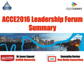 ACCE2016 Leadership Forum
Summary
Dr Jason Zagami
Griffith University
Samantha Becker
New Media Consortium
 