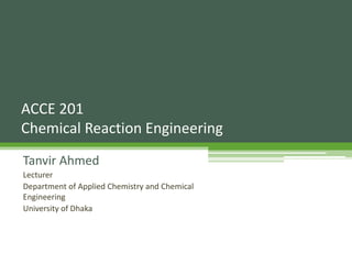 Tanvir Ahmed
Lecturer
Department of Applied Chemistry and Chemical
Engineering
University of Dhaka
ACCE 201
Chemical Reaction Engineering
 