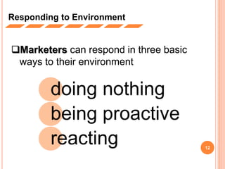 12
Responding to Environment
Marketers can respond in three basic
ways to their environment
doing nothing
being proactive
reacting
 