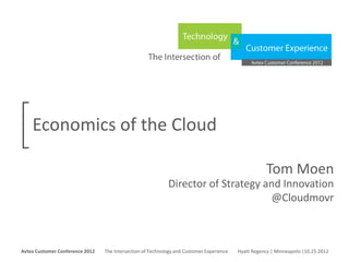 Economics of the Cloud

                                                                                                                  Tom Moen
                                                                      Director of Strategy and Innovation
                                                                                             @Cloudmovr


Avtex Customer Conference 2012
The Intersection of Technology and Customer Experience
Hyatt Regency | Minneapolis |10.25.2012
Avtex Customer Conference 2012               The Intersection of Technology and Customer Experience   Hyatt Regency | Minneapolis |10.25.2012
 