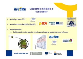Aspectos iniciales a
considerar
1.

A nivel europeo: EEN

2. A nivel nacional: Red PIDi / Red IDi
1.

A nivel regional:
1....