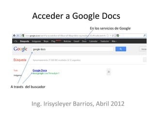 Acceder a Google Docs
                                  En los servicios de Google




A través del buscador



            Ing. Irisysleyer Barrios, Abril 2012
 