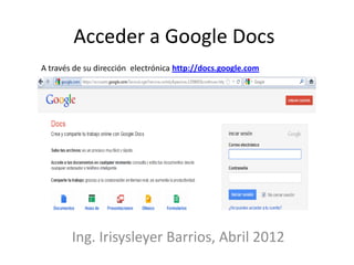 Acceder a Google Docs
A través de su dirección electrónica http://docs.google.com




        Ing. Irisysleyer Barrios, Abril 2012
 