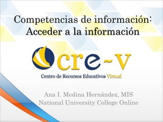 Competencias de información:
  Acceder a la información




      Ana I. Medina Hernández, MIS
     National University College Online
 