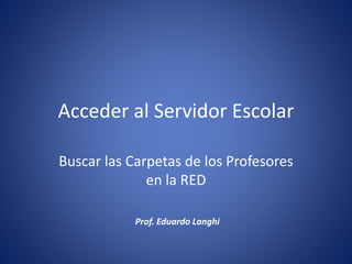 Acceder al Servidor Escolar
Buscar las Carpetas de los Profesores
en la RED
Prof. Eduardo Langhi
 