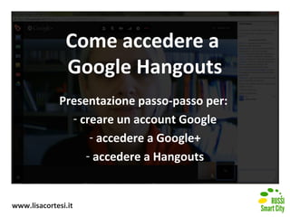 Come accedere a
Google Hangouts
Presentazione passo-passo per:
- creare un account Google
- accedere a Google+
- accedere a Hangouts

www.lisacortesi.it

 